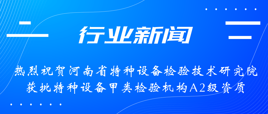 【行業新聞】熱烈祝賀河南省特檢院獲批甲類檢驗機構A2級資質，附全國甲類A1級、A2級特檢機構名錄（5+17）